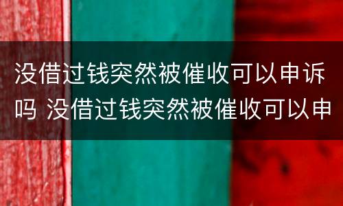 没借过钱突然被催收可以申诉吗 没借过钱突然被催收可以申诉吗有用吗