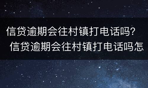 信贷逾期会往村镇打电话吗？ 信贷逾期会往村镇打电话吗怎么办