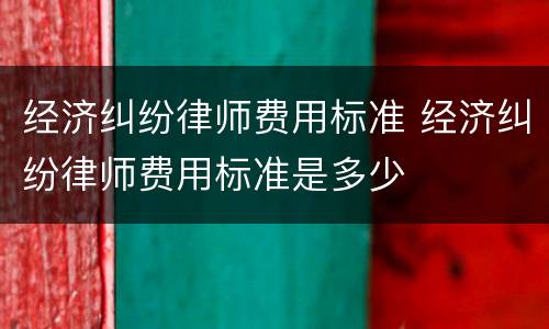 经济纠纷律师费用标准 经济纠纷律师费用标准是多少