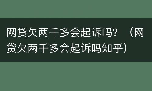 网贷欠两千多会起诉吗？（网贷欠两千多会起诉吗知乎）