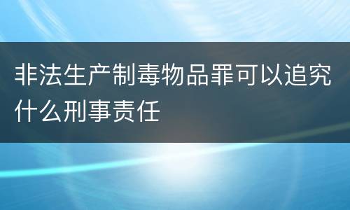 非法生产制毒物品罪可以追究什么刑事责任