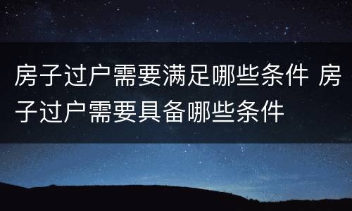 房子过户需要满足哪些条件 房子过户需要具备哪些条件