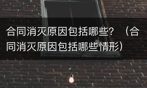 合同消灭原因包括哪些？（合同消灭原因包括哪些情形）