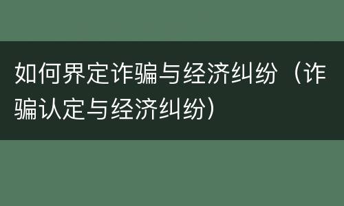 如何界定诈骗与经济纠纷（诈骗认定与经济纠纷）