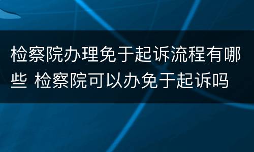 检察院办理免于起诉流程有哪些 检察院可以办免于起诉吗