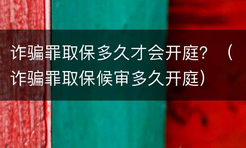 诈骗罪取保多久才会开庭？（诈骗罪取保候审多久开庭）