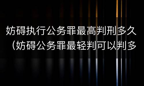 妨碍执行公务罪最高判刑多久（妨碍公务罪最轻判可以判多久）