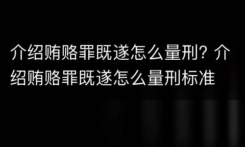 介绍贿赂罪既遂怎么量刑? 介绍贿赂罪既遂怎么量刑标准