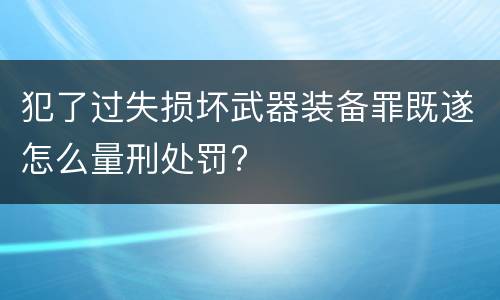 犯了过失损坏武器装备罪既遂怎么量刑处罚?