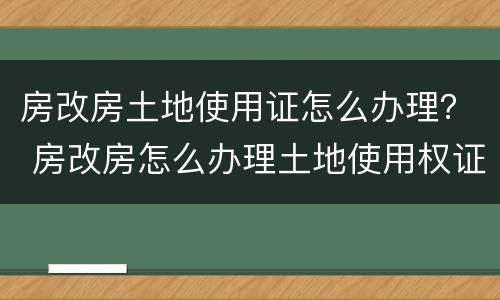 房改房土地使用证怎么办理？ 房改房怎么办理土地使用权证