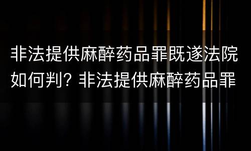 非法提供麻醉药品罪既遂法院如何判? 非法提供麻醉药品罪既遂法院如何判定