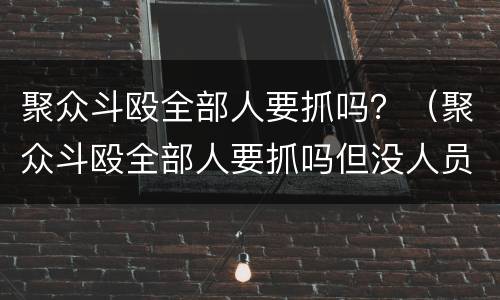 聚众斗殴全部人要抓吗？（聚众斗殴全部人要抓吗但没人员受伤）
