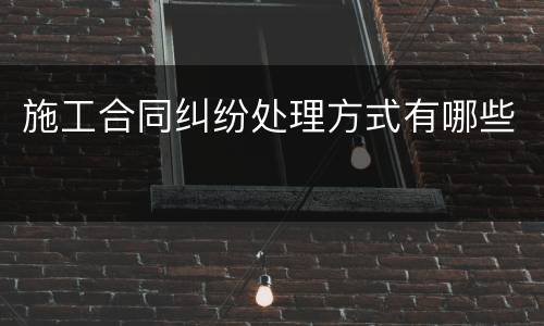 施工合同纠纷处理方式有哪些