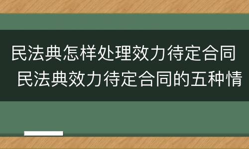 民法典怎样处理效力待定合同 民法典效力待定合同的五种情形