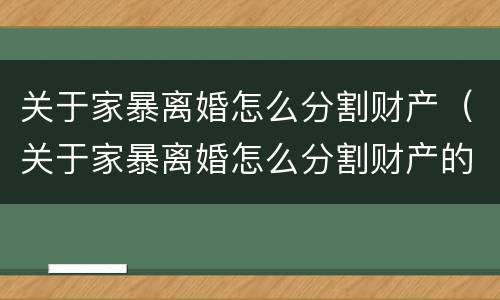 关于家暴离婚怎么分割财产（关于家暴离婚怎么分割财产的法律）