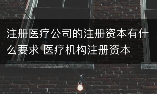 注册医疗公司的注册资本有什么要求 医疗机构注册资本