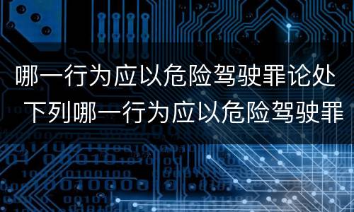 哪一行为应以危险驾驶罪论处 下列哪一行为应以危险驾驶罪