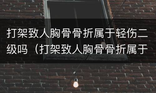 打架致人胸骨骨折属于轻伤二级吗（打架致人胸骨骨折属于轻伤二级吗怎么判刑）