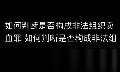 如何判断是否构成非法组织卖血罪 如何判断是否构成非法组织卖血罪行为