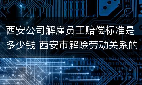 西安公司解雇员工赔偿标准是多少钱 西安市解除劳动关系的赔付标准