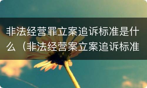非法经营罪立案追诉标准是什么（非法经营案立案追诉标准）
