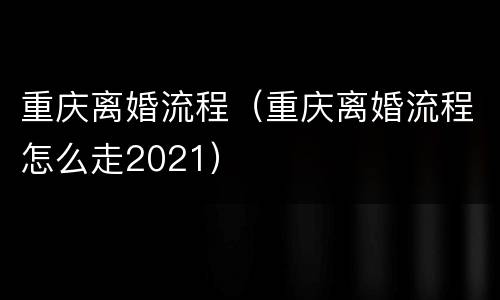 重庆离婚流程（重庆离婚流程怎么走2021）