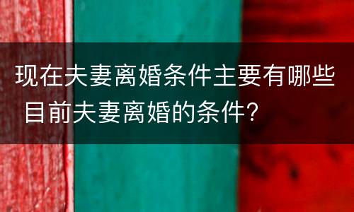 现在夫妻离婚条件主要有哪些 目前夫妻离婚的条件?