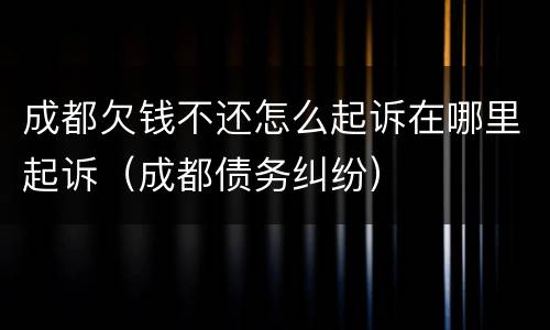 成都欠钱不还怎么起诉在哪里起诉（成都债务纠纷）