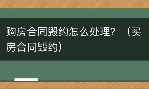 购房合同毁约怎么处理？（买房合同毁约）