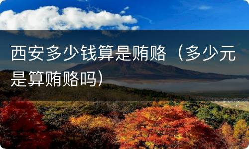 西安多少钱算是贿赂（多少元是算贿赂吗）