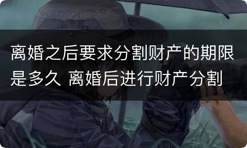 离婚之后要求分割财产的期限是多久 离婚后进行财产分割