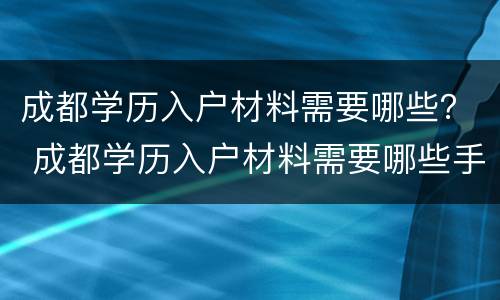 成都学历入户材料需要哪些？ 成都学历入户材料需要哪些手续