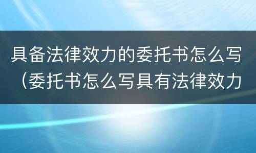 具备法律效力的委托书怎么写（委托书怎么写具有法律效力）