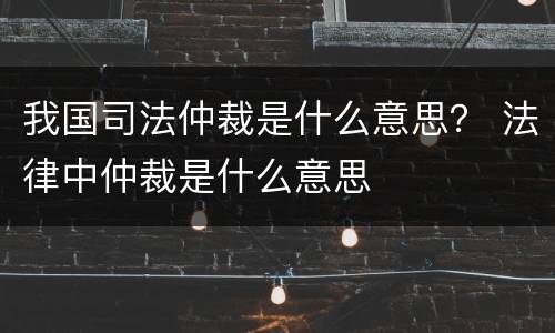 我国司法仲裁是什么意思？ 法律中仲裁是什么意思