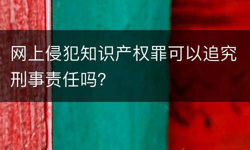 网上侵犯知识产权罪可以追究刑事责任吗？