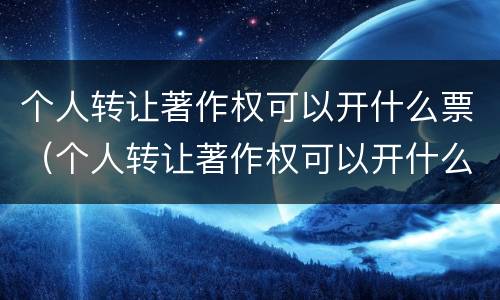 个人转让著作权可以开什么票（个人转让著作权可以开什么票据）