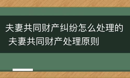 夫妻共同财产纠纷怎么处理的 夫妻共同财产处理原则