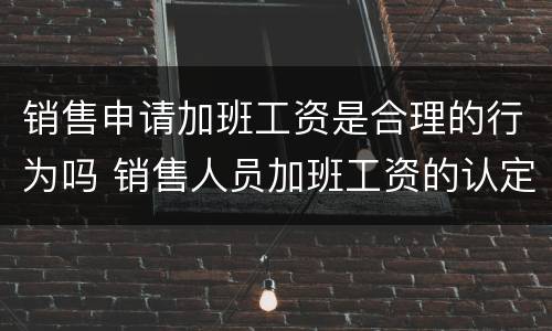 销售申请加班工资是合理的行为吗 销售人员加班工资的认定
