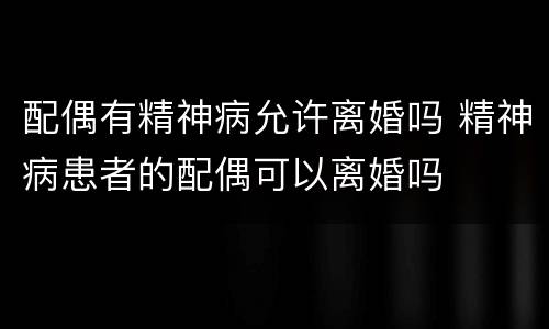 配偶有精神病允许离婚吗 精神病患者的配偶可以离婚吗