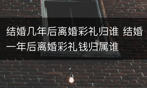 结婚几年后离婚彩礼归谁 结婚一年后离婚彩礼钱归属谁