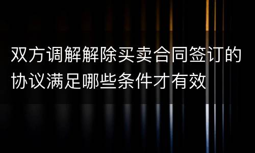双方调解解除买卖合同签订的协议满足哪些条件才有效