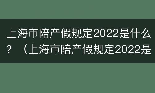 上海市陪产假规定2022是什么？（上海市陪产假规定2022是什么时候开始）