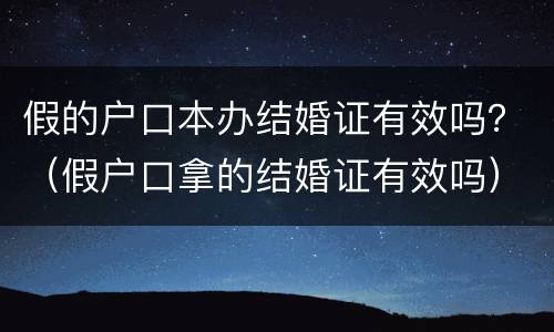 假的户口本办结婚证有效吗？（假户口拿的结婚证有效吗）