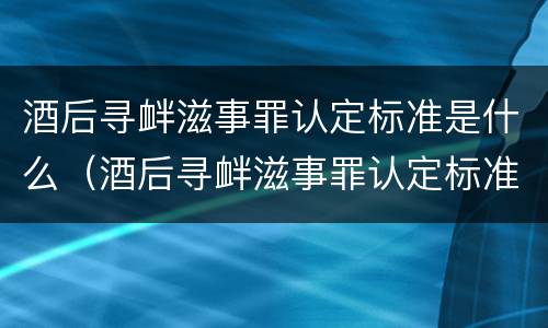 酒后寻衅滋事罪认定标准是什么（酒后寻衅滋事罪认定标准是什么呢）