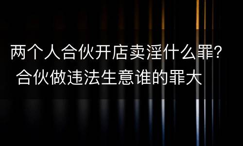 两个人合伙开店卖淫什么罪？ 合伙做违法生意谁的罪大