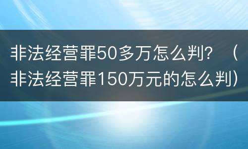 非法经营罪50多万怎么判？（非法经营罪150万元的怎么判）