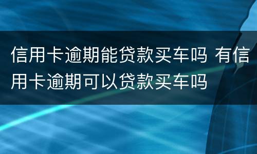 信用卡逾期能贷款买车吗 有信用卡逾期可以贷款买车吗