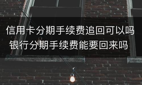信用卡分期手续费追回可以吗 银行分期手续费能要回来吗