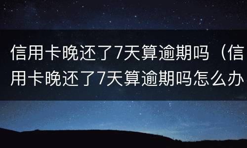 信用卡晚还了7天算逾期吗（信用卡晚还了7天算逾期吗怎么办）