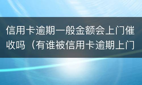 信用卡逾期一般金额会上门催收吗（有谁被信用卡逾期上门催收过）